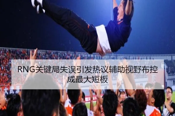 RNG关键局失误引发热议辅助视野布控成最大短板